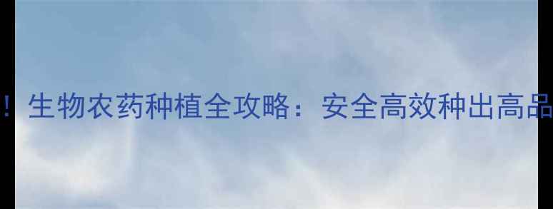 图片 春耕必看！生物农药种植全攻略：安全高效种出高品质农产品