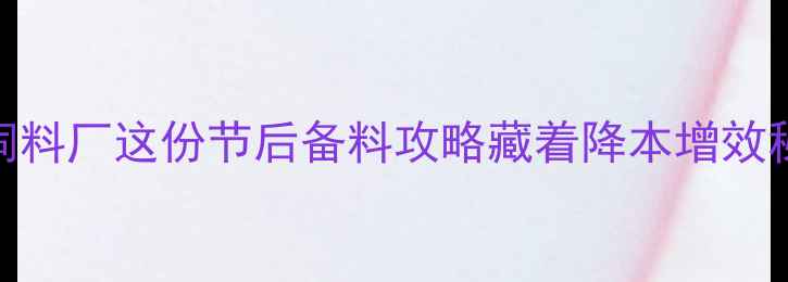 图片 春节后养殖户必看！饲料厂这份节后备料攻略藏着降本增效秘籍（附配方调整表）