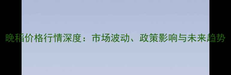 图片 晚稻价格行情深度：市场波动、政策影响与未来趋势