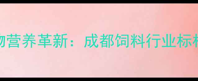 图片 普瑞纳成都饲料公司引领动物营养革新：成都饲料行业标杆企业的技术突破与行业贡献