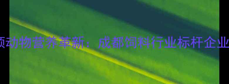 图片 普瑞纳成都饲料公司引领动物营养革新：成都饲料行业标杆企业的技术突破与行业贡献1