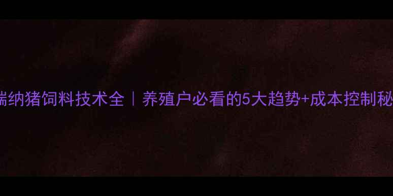 图片 普瑞纳猪饲料技术全｜养殖户必看的5大趋势+成本控制秘籍1