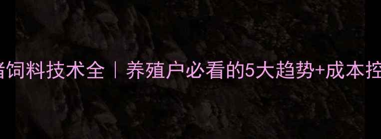 图片 普瑞纳猪饲料技术全｜养殖户必看的5大趋势+成本控制秘籍2