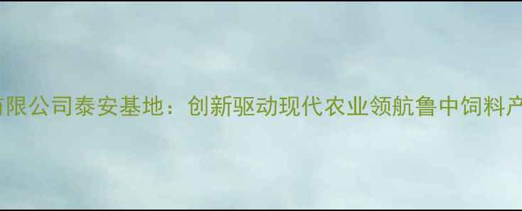 图片 普瑞纳饲料有限公司泰安基地：创新驱动现代农业领航鲁中饲料产业绿色发展1