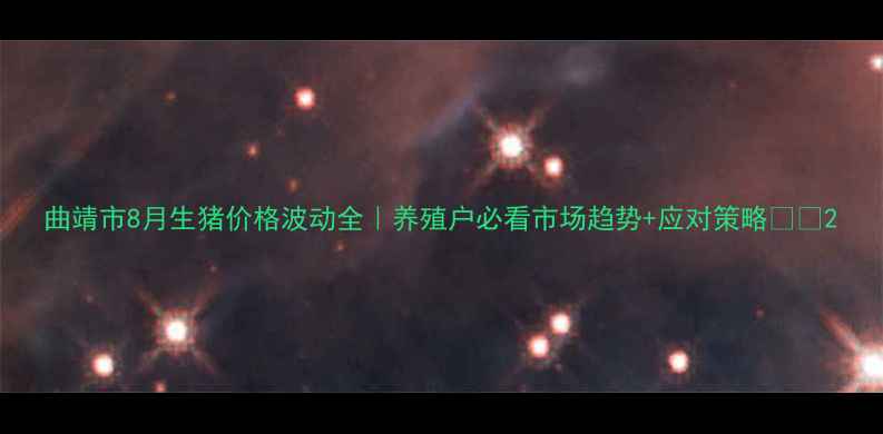 图片 曲靖市8月生猪价格波动全｜养殖户必看市场趋势+应对策略🐷💰2