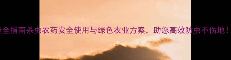 图片 最全指南杀虫农药安全使用与绿色农业方案，助您高效防虫不伤地！2