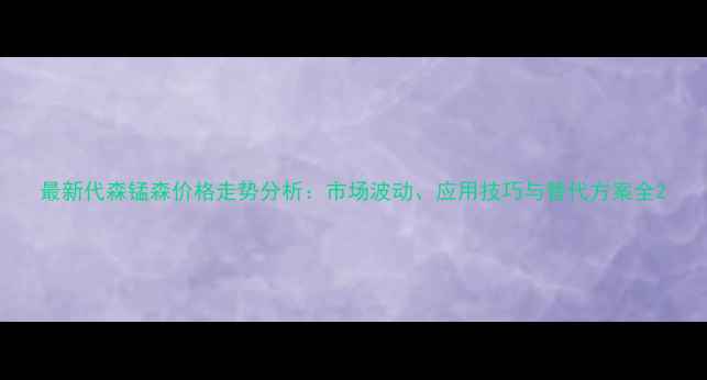 图片 最新代森锰森价格走势分析：市场波动、应用技巧与替代方案全2