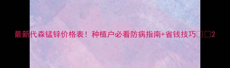 图片 最新代森锰锌价格表！种植户必看防病指南+省钱技巧🌾💊2