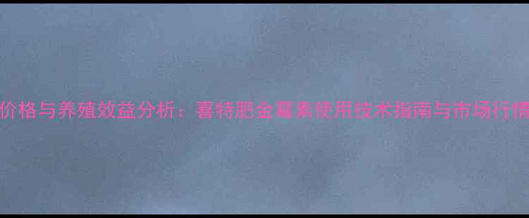 图片 最新价格与养殖效益分析：喜特肥金霉素使用技术指南与市场行情解读