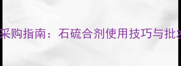 图片 最新价格及采购指南：石硫合剂使用技巧与批发渠道推荐2
