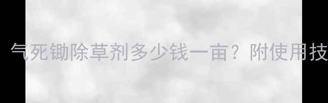图片 最新价格曝光！气死锄除草剂多少钱一亩？附使用技巧与市场分析1