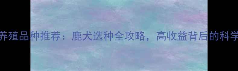 图片 最新低价养殖品种推荐：鹿犬选种全攻略，高收益背后的科学养殖方法