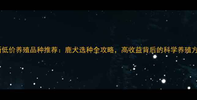 图片 最新低价养殖品种推荐：鹿犬选种全攻略，高收益背后的科学养殖方法2