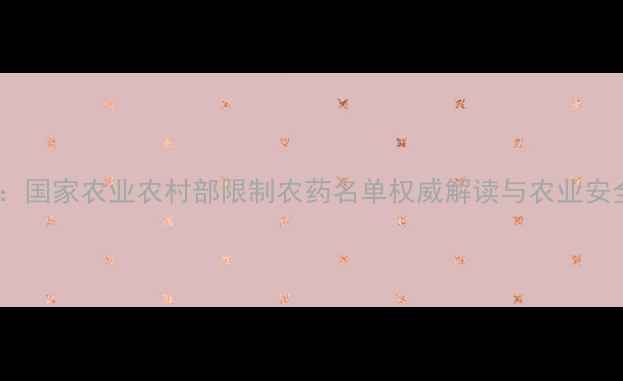 图片 最新修订版：国家农业农村部限制农药名单权威解读与农业安全生产指南1
