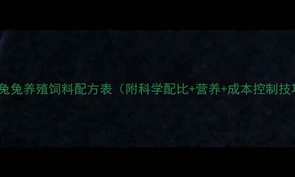 图片 最新兔兔养殖饲料配方表（附科学配比+营养+成本控制技巧）1