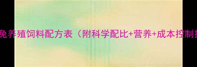 图片 最新兔兔养殖饲料配方表（附科学配比+营养+成本控制技巧）2