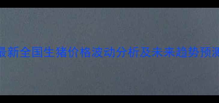 图片 最新全国生猪价格波动分析及未来趋势预测