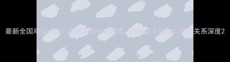 图片 最新全国鸡价动态：华东华南价格领涨，饲料成本波动与供需关系深度2