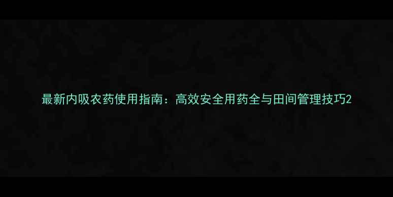 图片 最新内吸农药使用指南：高效安全用药全与田间管理技巧2