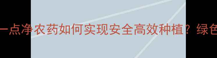 图片 最新农业技术：一点净农药如何实现安全高效种植？绿色种植指南来了！