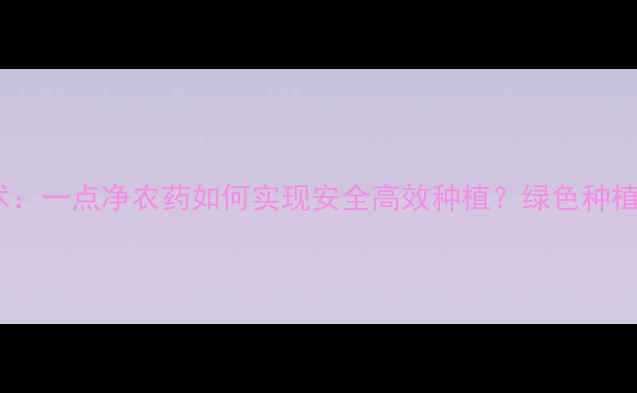 图片 最新农业技术：一点净农药如何实现安全高效种植？绿色种植指南来了！1