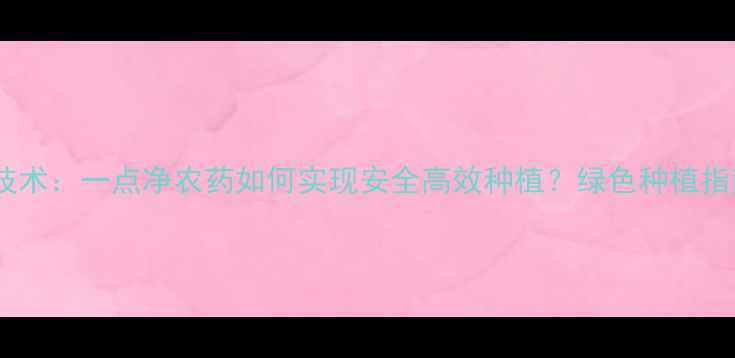 图片 最新农业技术：一点净农药如何实现安全高效种植？绿色种植指南来了！2