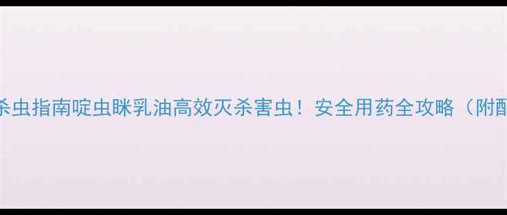 图片 最新农业杀虫指南啶虫眯乳油高效灭杀害虫！安全用药全攻略（附配图建议）