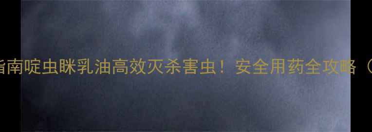 图片 最新农业杀虫指南啶虫眯乳油高效灭杀害虫！安全用药全攻略（附配图建议）2