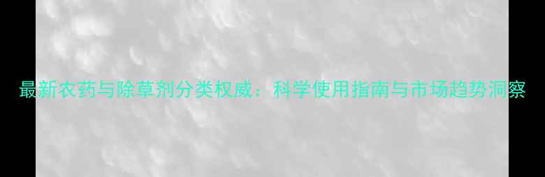图片 最新农药与除草剂分类权威：科学使用指南与市场趋势洞察