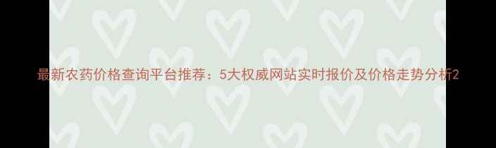 图片 最新农药价格查询平台推荐：5大权威网站实时报价及价格走势分析2