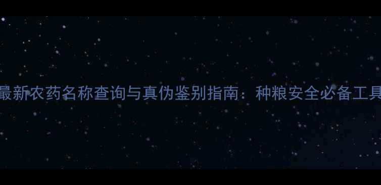 图片 最新农药名称查询与真伪鉴别指南：种粮安全必备工具