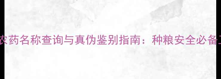 图片 最新农药名称查询与真伪鉴别指南：种粮安全必备工具2