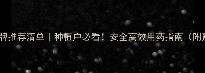 图片 最新农药品牌推荐清单｜种植户必看！安全高效用药指南（附避坑攻略）1