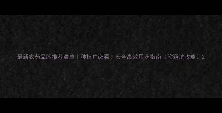 图片 最新农药品牌推荐清单｜种植户必看！安全高效用药指南（附避坑攻略）2