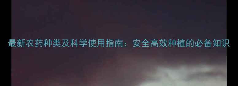 图片 最新农药种类及科学使用指南：安全高效种植的必备知识