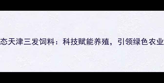 图片 最新动态天津三发饲料：科技赋能养殖，引领绿色农业新趋势