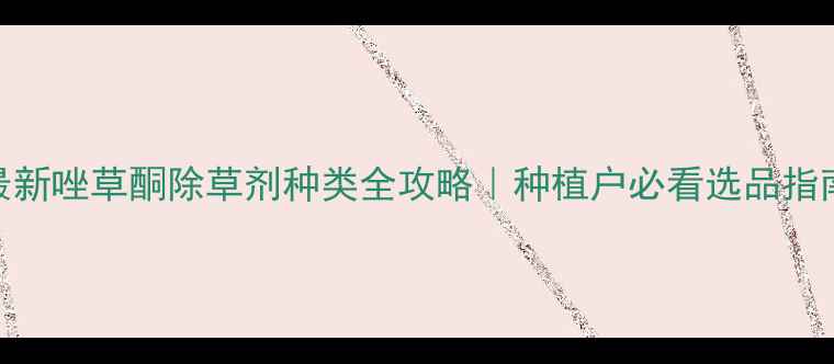 图片 最新唑草酮除草剂种类全攻略｜种植户必看选品指南