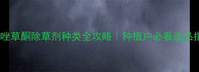 图片 最新唑草酮除草剂种类全攻略｜种植户必看选品指南1