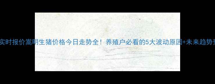 图片 最新实时报价嵩明生猪价格今日走势全！养殖户必看的5大波动原因+未来趋势预测2