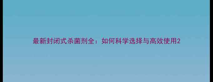 图片 最新封闭式杀菌剂全：如何科学选择与高效使用2