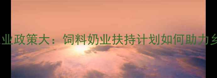 图片 最新山西农业政策大：饲料奶业扶持计划如何助力乡村振兴？2