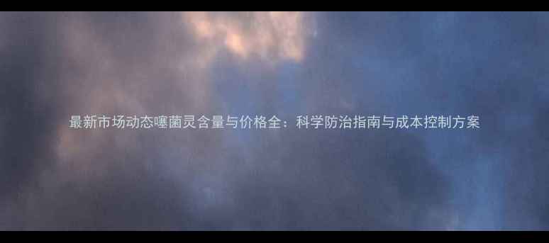 图片 最新市场动态噻菌灵含量与价格全：科学防治指南与成本控制方案