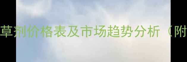 图片 最新报价草菌清除草剂价格表及市场趋势分析（附种植户真实反馈）