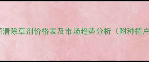 图片 最新报价草菌清除草剂价格表及市场趋势分析（附种植户真实反馈）1