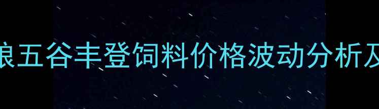图片 最新报价！中粮五谷丰登饲料价格波动分析及养殖成本影响