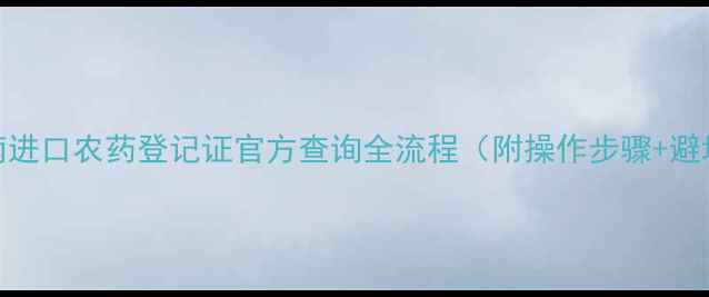 图片 最新指南进口农药登记证官方查询全流程（附操作步骤+避坑指南）