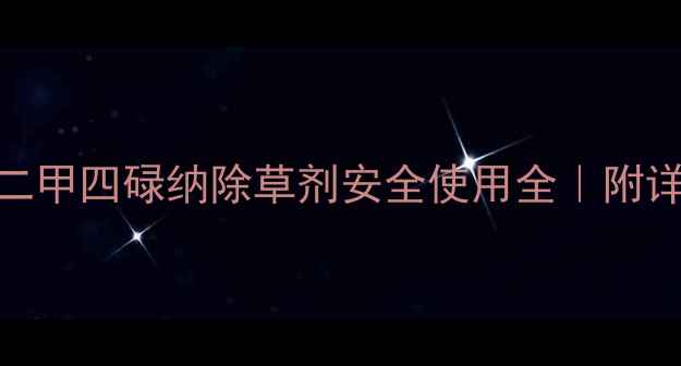 图片 最新指南：二甲四碌纳除草剂安全使用全｜附详细操作手册