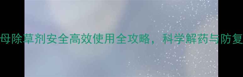 图片 最新指南：农母除草剂安全高效使用全攻略，科学解药与防复壮方案大公开
