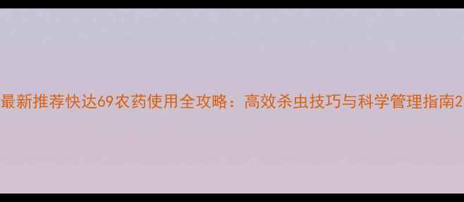 图片 最新推荐快达69农药使用全攻略：高效杀虫技巧与科学管理指南2