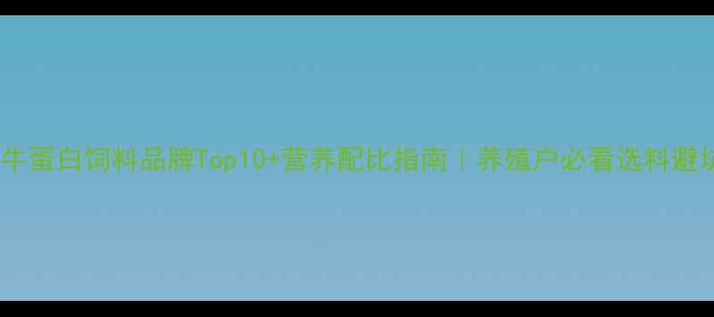 图片 最新推荐牛蛋白饲料品牌Top10+营养配比指南｜养殖户必看选料避坑手册✨2